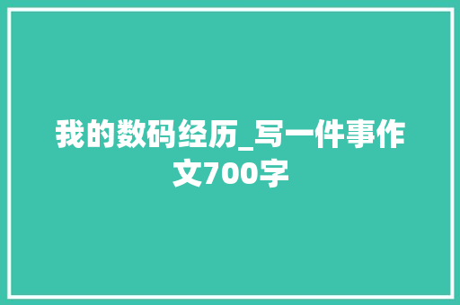 我的数码经历_写一件事作文700字