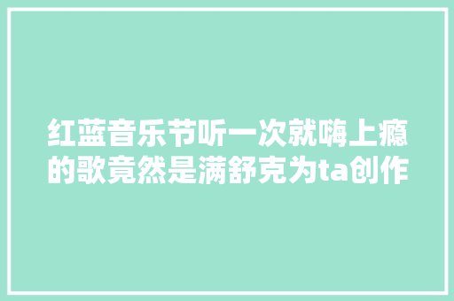 红蓝音乐节听一次就嗨上瘾的歌竟然是满舒克为ta创作