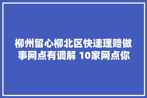 柳州留心柳北区快速理赔做事网点有调解 10家网点你都知晓吗