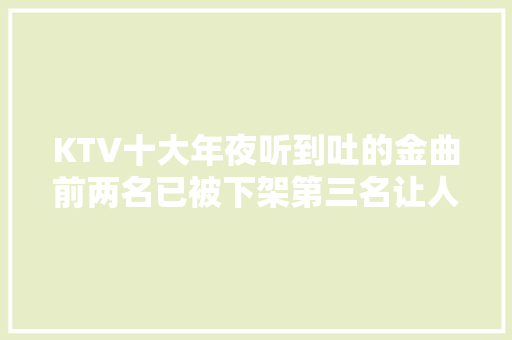 KTV十大年夜听到吐的金曲前两名已被下架第三名让人想出酒