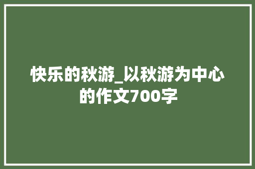 快乐的秋游_以秋游为中心的作文700字