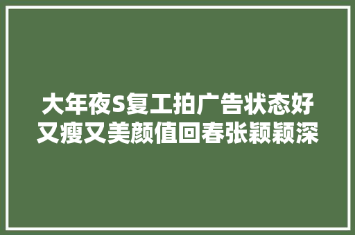 大年夜S复工拍广告状态好又瘦又美颜值回春张颖颖深夜痛哭为哪般 汽车知识
