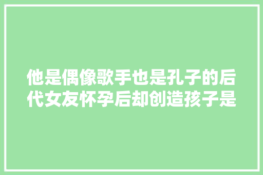 他是偶像歌手也是孔子的后代女友怀孕后却创造孩子是别人的