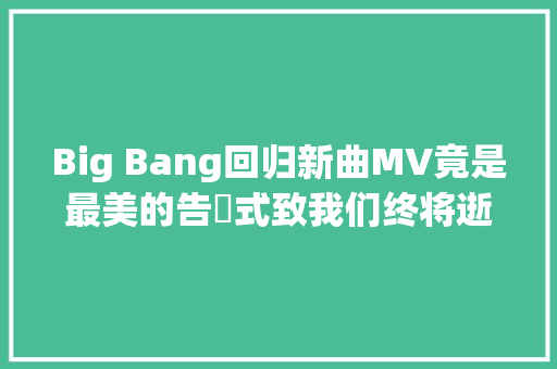 Big Bang回归新曲MV竟是最美的告別式致我们终将逝去的青春