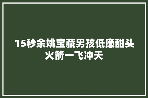 15秒余姚宝藏男孩低廉甜头火箭一飞冲天 汽车知识