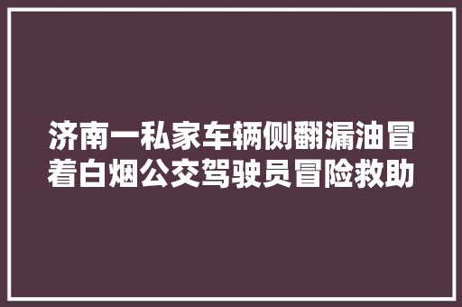 济南一私家车辆侧翻漏油冒着白烟公交驾驶员冒险救助