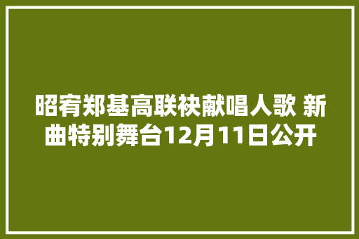 昭宥郑基高联袂献唱人歌 新曲特别舞台12月11日公开