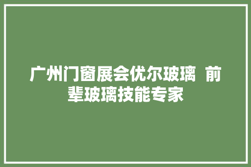 广州门窗展会优尔玻璃  前辈玻璃技能专家