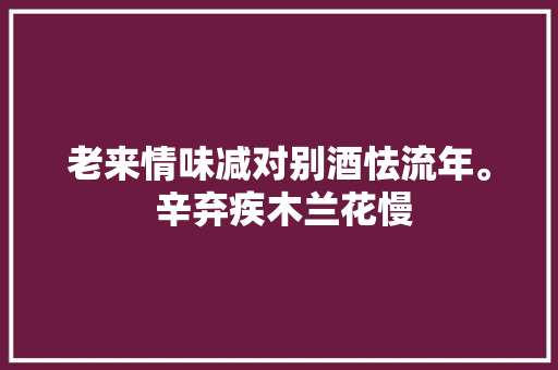 老来情味减对别酒怯流年。 辛弃疾木兰花慢