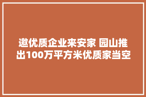 邀优质企业来安家 园山推出100万平方米优质家当空间