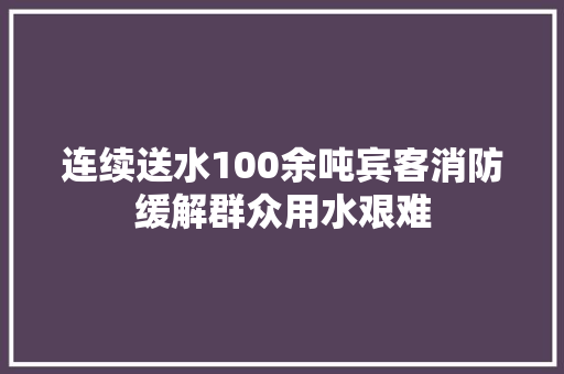 连续送水100余吨宾客消防缓解群众用水艰难