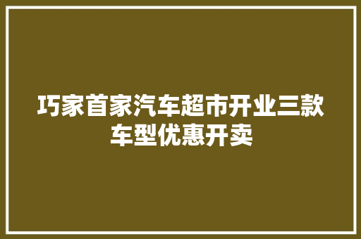 巧家首家汽车超市开业三款车型优惠开卖