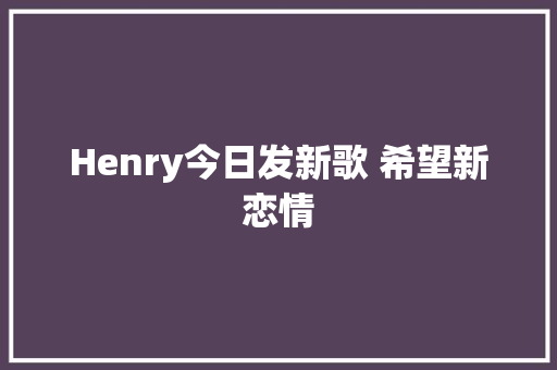 Henry今日发新歌 希望新恋情