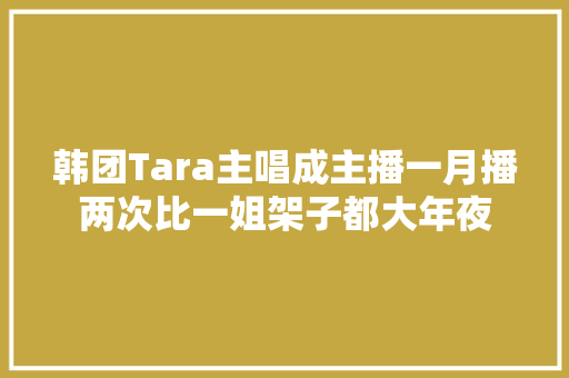 韩团Tara主唱成主播一月播两次比一姐架子都大年夜