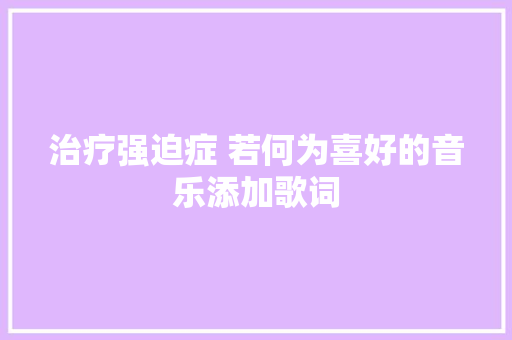 治疗强迫症 若何为喜好的音乐添加歌词