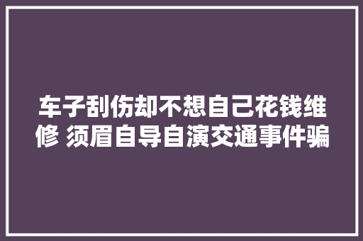 车子刮伤却不想自己花钱维修 须眉自导自演交通事件骗保