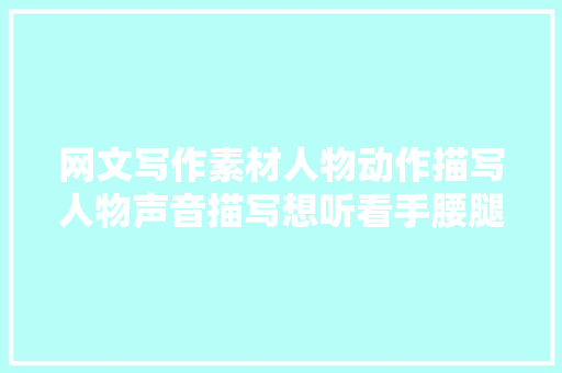 网文写作素材人物动作描写人物声音描写想听看手腰腿脚颈