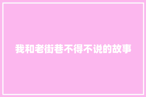 我和老街巷不得不说的故事