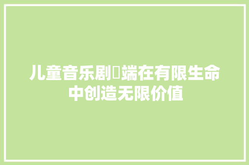 儿童音乐剧甪端在有限生命中创造无限价值