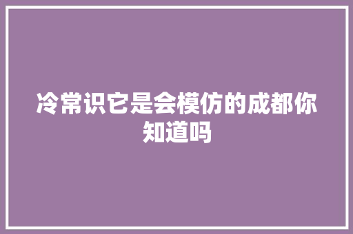 冷常识它是会模仿的成都你知道吗