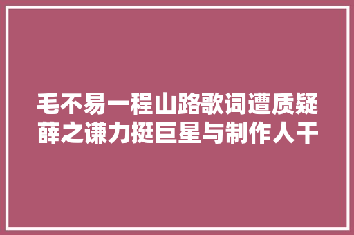 毛不易一程山路歌词遭质疑薛之谦力挺巨星与制作人干架