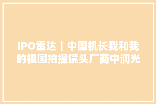 IPO雷达｜中国机长我和我的祖国拍摄镜头厂商中润光学营业依靠大年夜华股份内控不规范