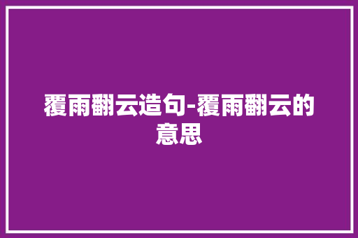 覆雨翻云造句-覆雨翻云的意思