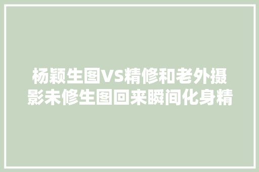 杨颖生图VS精修和老外摄影未修生图回来瞬间化身精修丽人鱼