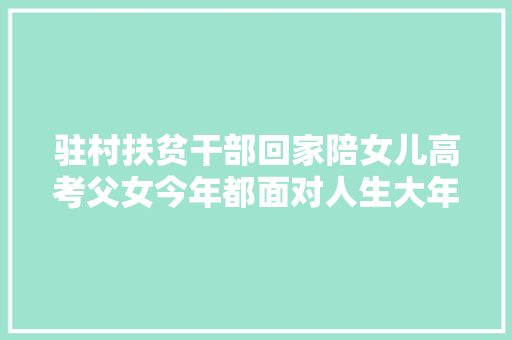 驻村扶贫干部回家陪女儿高考父女今年都面对人生大年夜考
