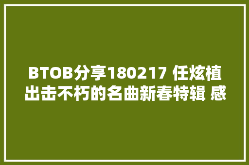 BTOB分享180217 任炫植出击不朽的名曲新春特辑 感性嗓音俘获评审团