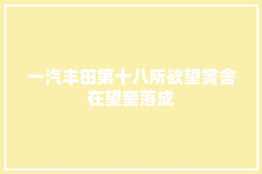 一汽丰田第十八所欲望黉舍在望奎落成