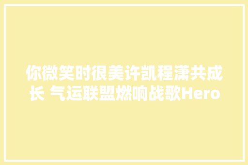 你微笑时很美许凯程潇共成长 气运联盟燃响战歌Heroes