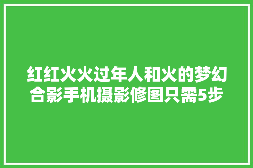 红红火火过年人和火的梦幻合影手机摄影修图只需5步