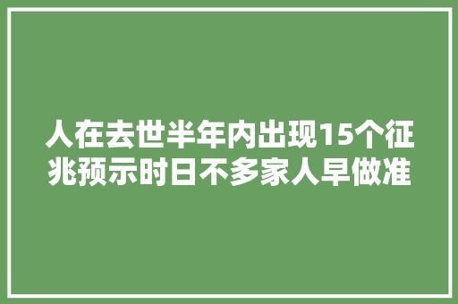 人在去世半年内出现15个征兆预示时日不多家人早做准备