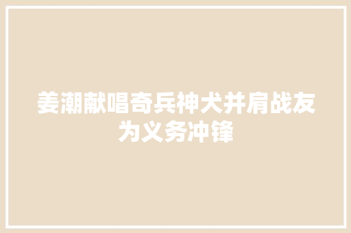 姜潮献唱奇兵神犬并肩战友为义务冲锋