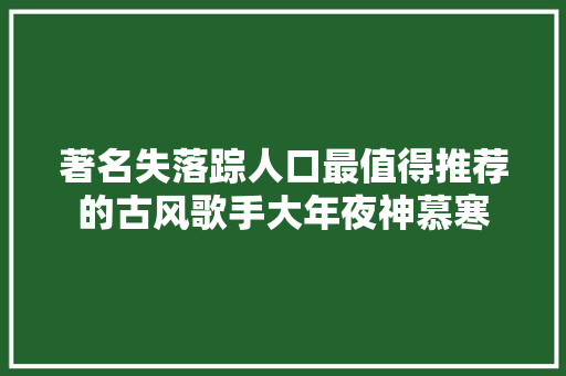 著名失落踪人口最值得推荐的古风歌手大年夜神慕寒