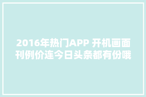 2016年热门APP 开机画面刊例价连今日头条都有份哦