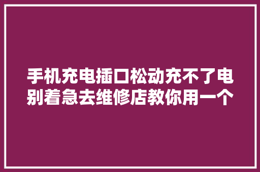 手机充电插口松动充不了电别着急去维修店教你用一个棉签解决