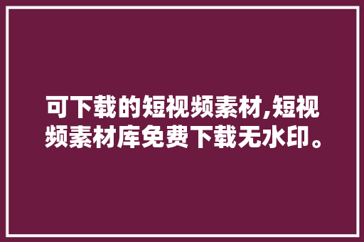 可下载的短视频素材,短视频素材库免费下载无水印。