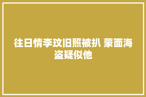 往日情李玟旧照被扒 蒙面海盗疑似他