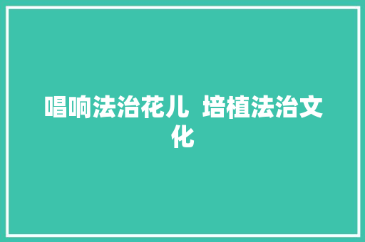 唱响法治花儿  培植法治文化
