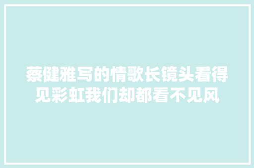 蔡健雅写的情歌长镜头看得见彩虹我们却都看不见风