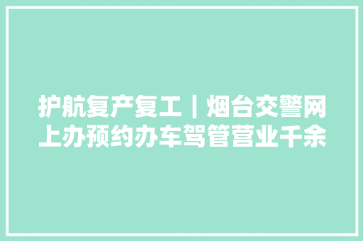 护航复产复工｜烟台交警网上办预约办车驾管营业千余笔