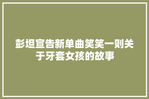 彭坦宣告新单曲笑笑一则关于牙套女孩的故事