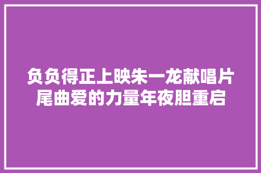 负负得正上映朱一龙献唱片尾曲爱的力量年夜胆重启