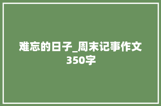 难忘的日子_周末记事作文350字