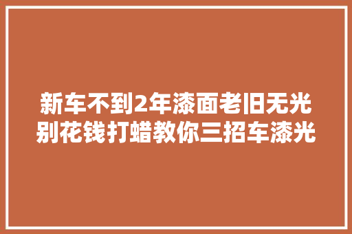新车不到2年漆面老旧无光别花钱打蜡教你三招车漆光亮如新