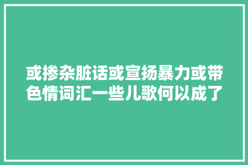 或掺杂脏话或宣扬暴力或带色情词汇一些儿歌何以成了少儿不宜