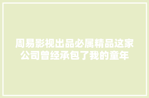 周易影视出品必属精品这家公司曾经承包了我的童年