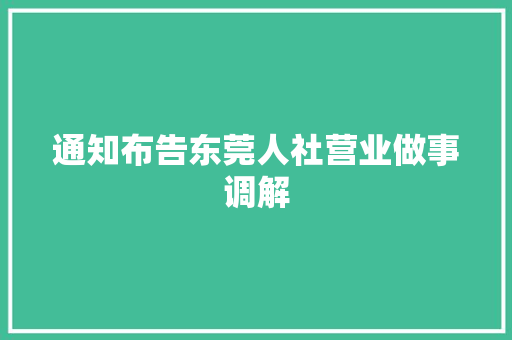 通知布告东莞人社营业做事调解